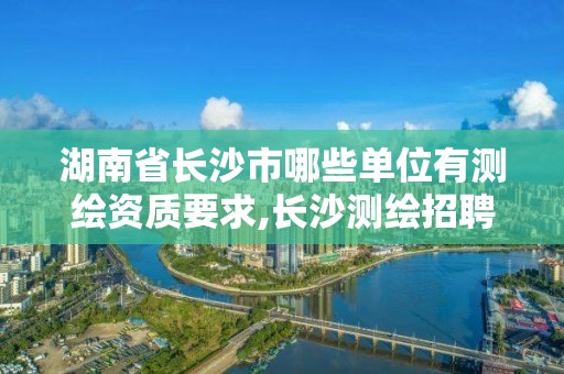 湖南省长沙市哪些单位有测绘资质要求,长沙测绘招聘信息。