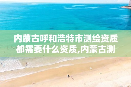 内蒙古呼和浩特市测绘资质都需要什么资质,内蒙古测绘资质代办