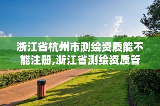 浙江省杭州市测绘资质能不能注册,浙江省测绘资质管理实施细则