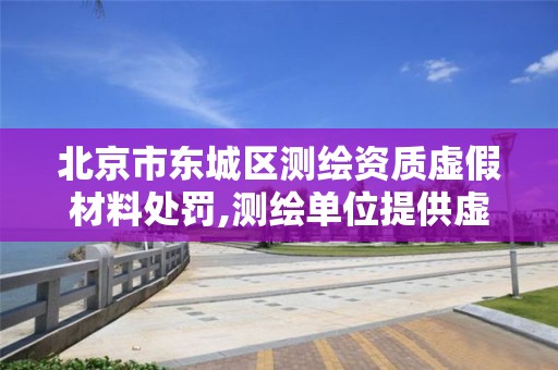 北京市东城区测绘资质虚假材料处罚,测绘单位提供虚假测绘成果