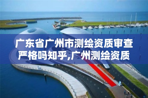 广东省广州市测绘资质审查严格吗知乎,广州测绘资质代办