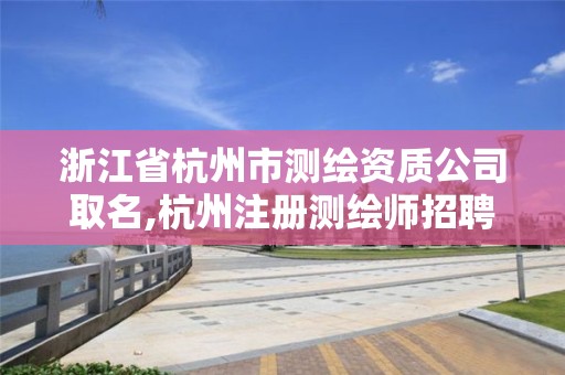 浙江省杭州市测绘资质公司取名,杭州注册测绘师招聘