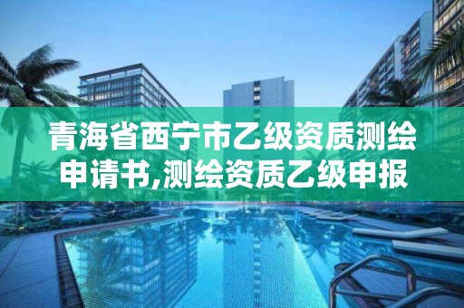 青海省西宁市乙级资质测绘申请书,测绘资质乙级申报条件征求意见稿。