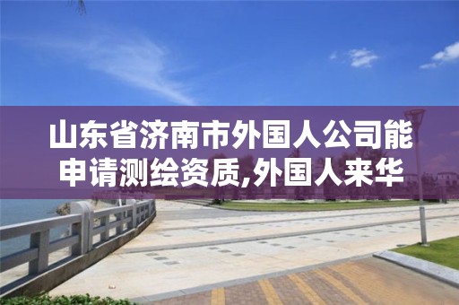 山东省济南市外国人公司能申请测绘资质,外国人来华测绘管理办法。