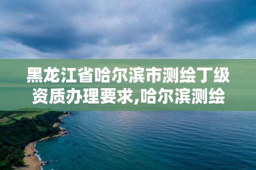 黑龙江省哈尔滨市测绘丁级资质办理要求,哈尔滨测绘招聘