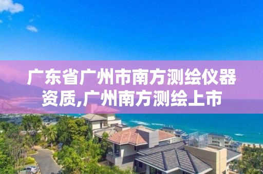 广东省广州市南方测绘仪器资质,广州南方测绘上市