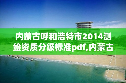 内蒙古呼和浩特市2014测绘资质分级标准pdf,内蒙古测绘资质单位名录