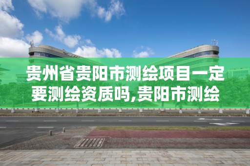 贵州省贵阳市测绘项目一定要测绘资质吗,贵阳市测绘院是什么单位