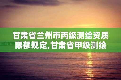 甘肃省兰州市丙级测绘资质限额规定,甘肃省甲级测绘资质单位