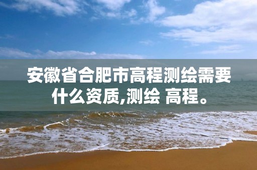 安徽省合肥市高程测绘需要什么资质,测绘 高程。