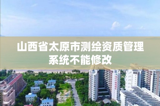 山西省太原市测绘资质管理系统不能修改