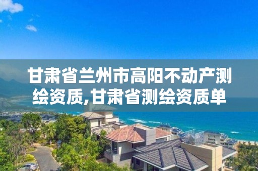 甘肃省兰州市高阳不动产测绘资质,甘肃省测绘资质单位