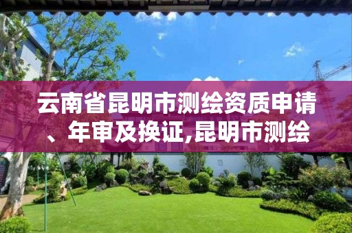 云南省昆明市测绘资质申请、年审及换证,昆明市测绘院改革