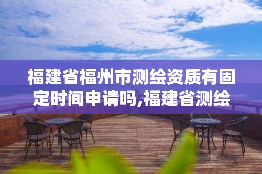 福建省福州市测绘资质有固定时间申请吗,福建省测绘资质延期