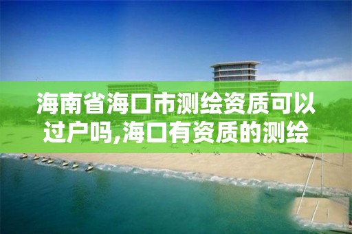 海南省海口市测绘资质可以过户吗,海口有资质的测绘公司