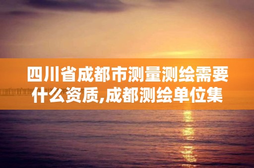 四川省成都市测量测绘需要什么资质,成都测绘单位集中在哪些地方。