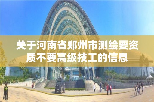 关于河南省郑州市测绘要资质不要高级技工的信息