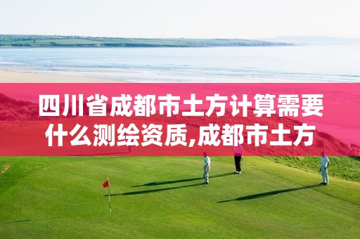 四川省成都市土方计算需要什么测绘资质,成都市土方开挖价格情况。