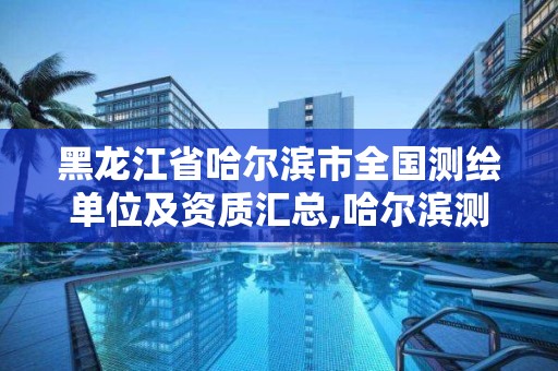 黑龙江省哈尔滨市全国测绘单位及资质汇总,哈尔滨测绘公司招聘