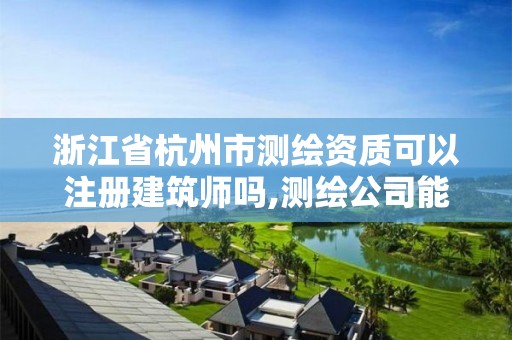 浙江省杭州市测绘资质可以注册建筑师吗,测绘公司能注册建造师吗