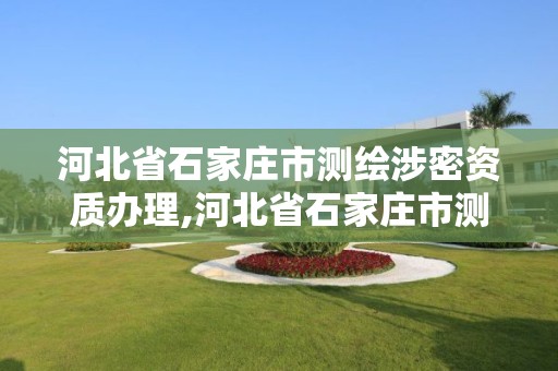 河北省石家庄市测绘涉密资质办理,河北省石家庄市测绘涉密资质办理地点