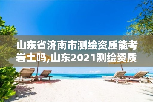 山东省济南市测绘资质能考岩土吗,山东2021测绘资质延期公告