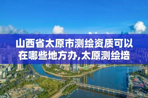 山西省太原市测绘资质可以在哪些地方办,太原测绘培训学校。