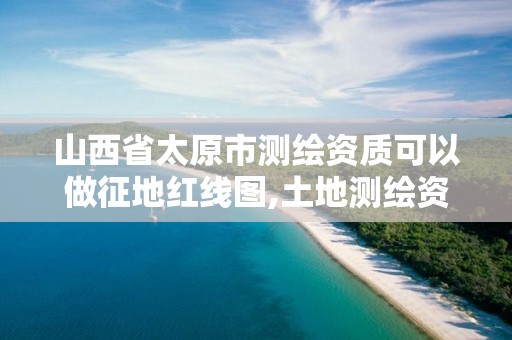 山西省太原市测绘资质可以做征地红线图,土地测绘资质怎么办理。