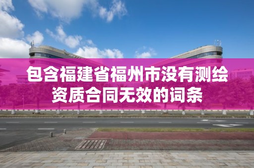 包含福建省福州市没有测绘资质合同无效的词条