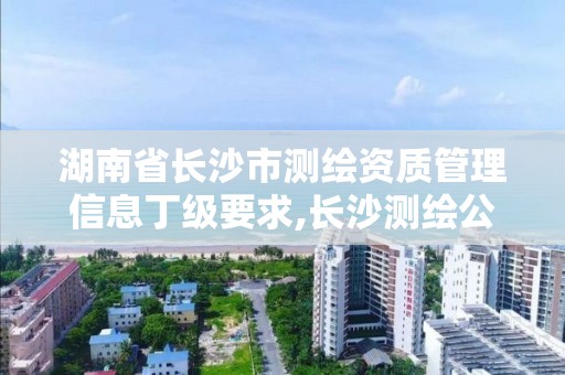 湖南省长沙市测绘资质管理信息丁级要求,长沙测绘公司资质有哪家