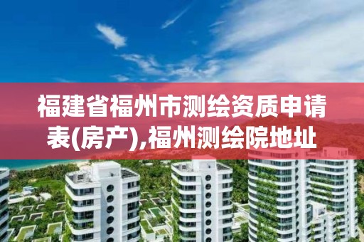 福建省福州市测绘资质申请表(房产),福州测绘院地址