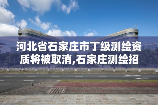 河北省石家庄市丁级测绘资质将被取消,石家庄测绘招聘信息