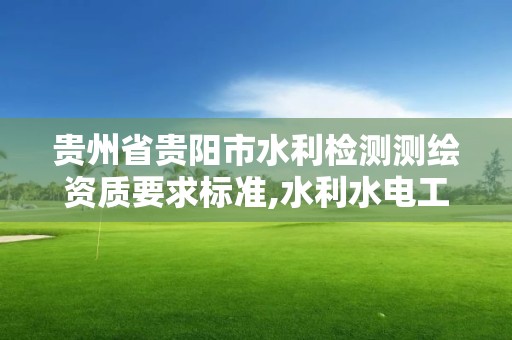 贵州省贵阳市水利检测测绘资质要求标准,水利水电工程检测量测资质。