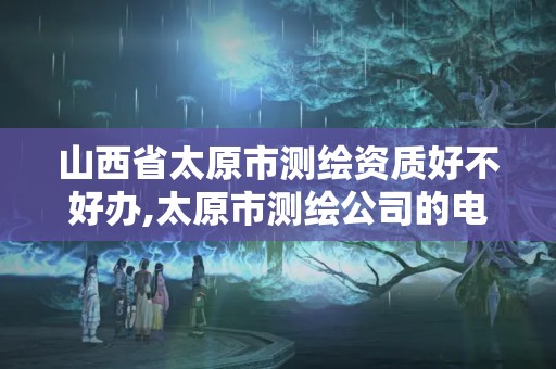 山西省太原市测绘资质好不好办,太原市测绘公司的电话是多少。