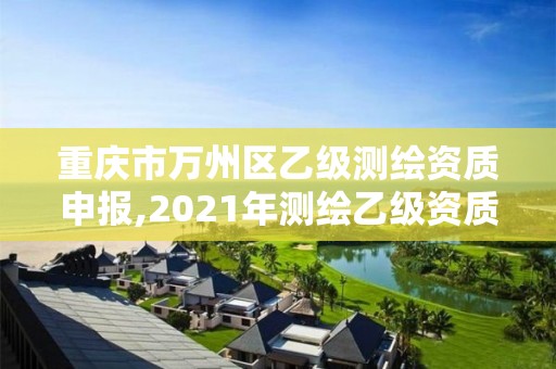 重庆市万州区乙级测绘资质申报,2021年测绘乙级资质申报制度