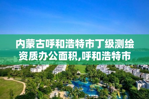 内蒙古呼和浩特市丁级测绘资质办公面积,呼和浩特市勘察测绘院