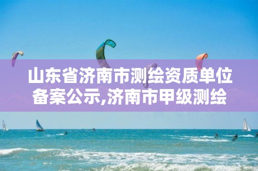 山东省济南市测绘资质单位备案公示,济南市甲级测绘资质单位。