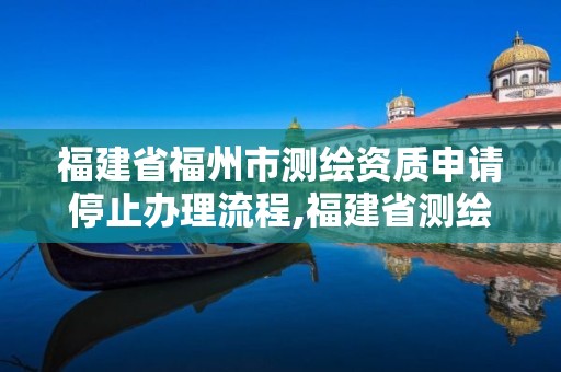 福建省福州市测绘资质申请停止办理流程,福建省测绘资质查询