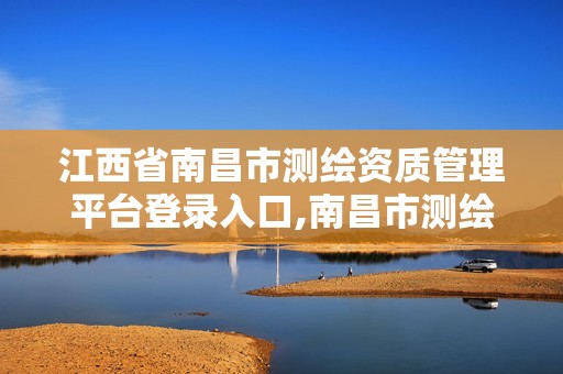 江西省南昌市测绘资质管理平台登录入口,南昌市测绘设计研究院招聘