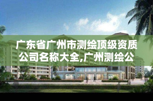 广东省广州市测绘顶级资质公司名称大全,广州测绘公司排名名单。