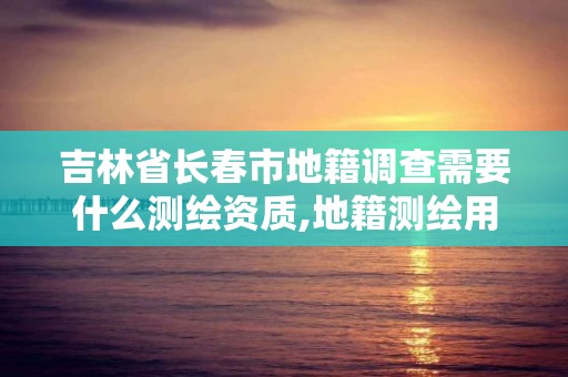 吉林省长春市地籍调查需要什么测绘资质,地籍测绘用什么仪器。