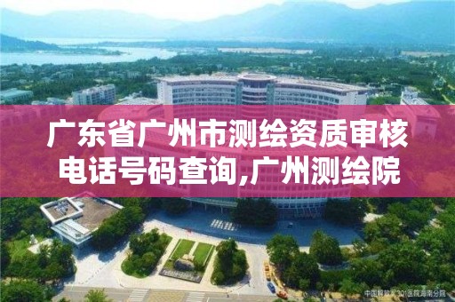 广东省广州市测绘资质审核电话号码查询,广州测绘院是什么单位。