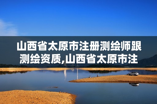 山西省太原市注册测绘师跟测绘资质,山西省太原市注册测绘师跟测绘资质一样吗