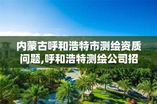 内蒙古呼和浩特市测绘资质问题,呼和浩特测绘公司招聘