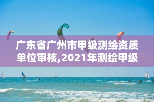 广东省广州市甲级测绘资质单位审核,2021年测绘甲级资质申报条件