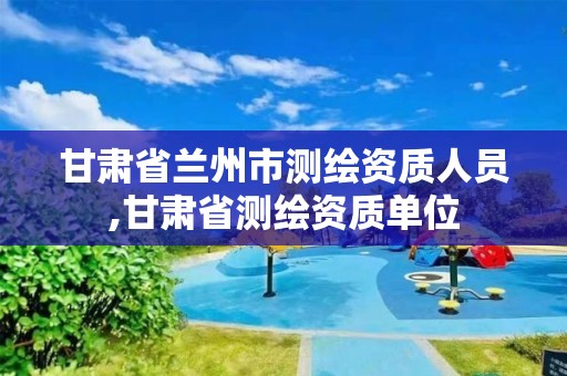 甘肃省兰州市测绘资质人员,甘肃省测绘资质单位