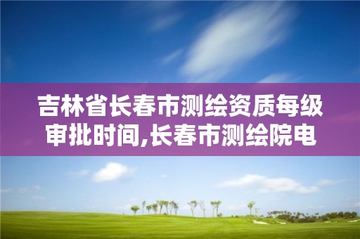 吉林省长春市测绘资质每级审批时间,长春市测绘院电话。