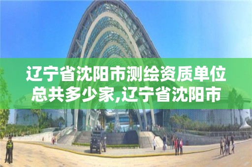 辽宁省沈阳市测绘资质单位总共多少家,辽宁省沈阳市测绘资质单位总共多少家