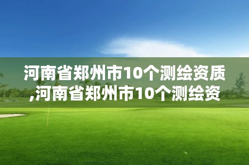 河南省郑州市10个测绘资质,河南省郑州市10个测绘资质企业名单