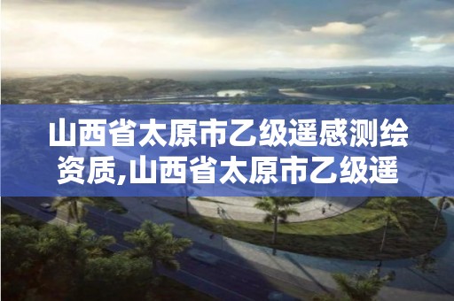 山西省太原市乙级遥感测绘资质,山西省太原市乙级遥感测绘资质公司